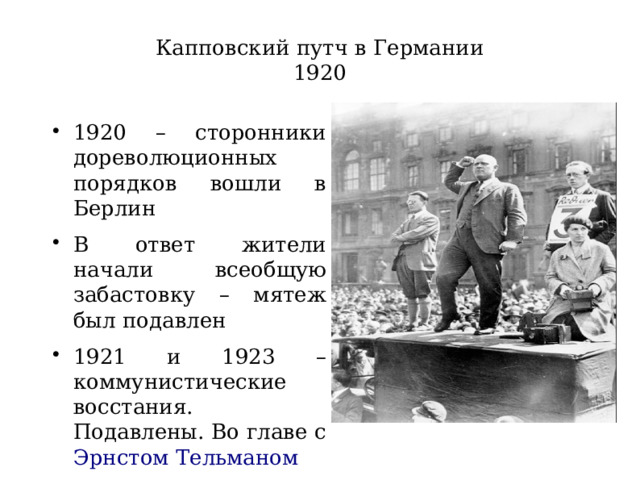 Капповский путч в Германии  1920 1920 – сторонники дореволюционных порядков вошли в Берлин В ответ жители начали всеобщую забастовку – мятеж был подавлен 1921 и 1923 – коммунистические восстания. Подавлены. Во главе с Эрнстом Тельманом 