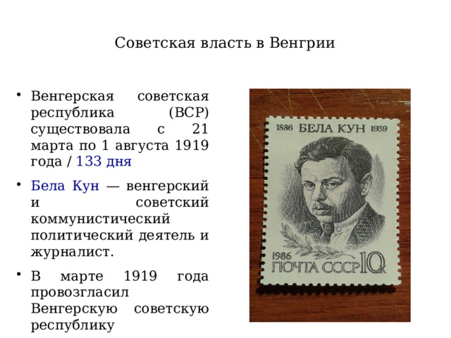 Советская власть в Венгрии Венгерская советская республика (ВСР) существовала с 21 марта по 1 августа 1919 года / 133 дня Бела Кун — венгерский и советский коммунистический политический деятель и журналист. В марте 1919 года провозгласил Венгерскую советскую республику 