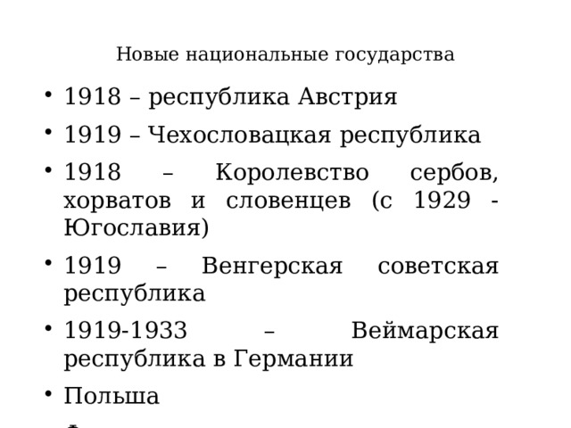 Новые национальные государства 1918 – республика Австрия 1919 – Чехословацкая республика 1918 – Королевство сербов, хорватов и словенцев (с 1929 - Югославия) 1919 – Венгерская советская республика 1919-1933 – Веймарская республика в Германии Польша Финляндия Украина Российская республика (с 6 янв 1918-РСФСР) Турецкая республика Литва, Эстония и Латвия 