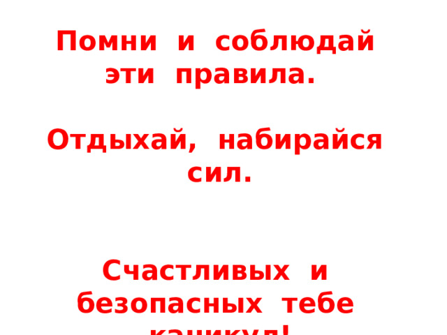 Помни и соблюдай эти правила.  Отдыхай, набирайся сил.   Счастливых и безопасных тебе каникул! 