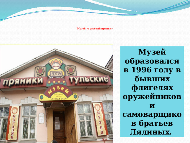      Музей «Тульский пряник» Музей образовался в 1996 году в бывших флигелях оружейников и самоварщиков братьев Лялиных. 