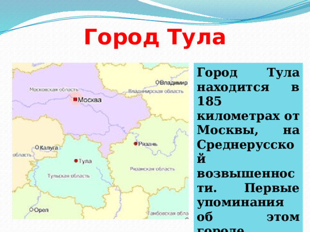 Город Тула Город Тула находится в 185 километрах от Москвы, на Среднерусской возвышенности. Первые упоминания об этом городе относятся к 1146 году. 