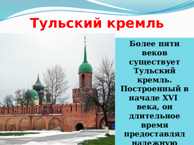 Тульский кремль Более пяти веков существует Тульский кремль. Построенный в начале XVI века, он длительное время предоставлял надежную защиту от набегов кочевников. 