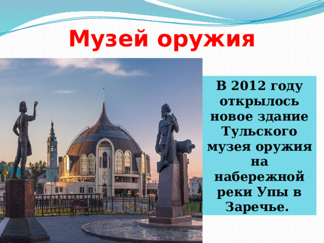 Музей оружия В 2012 году открылось новое здание Тульского музея оружия на набережной реки Упы в Заречье. 