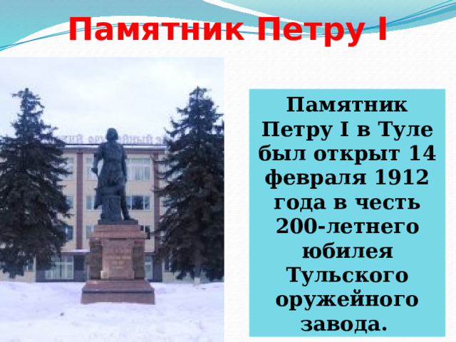 Памятник Петру I Памятник Петру I в Туле был открыт 14 февраля 1912 года в честь 200-летнего юбилея Тульского оружейного завода.   