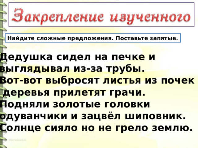 Найдите сложные предложения. Поставьте запятые. Дедушка сидел на печке и выглядывал из-за трубы. Вот-вот выбросят листья из почек  деревья прилетят грачи. Подняли золотые головки одуванчики и зацвёл шиповник. Солнце сияло но не грело землю. 