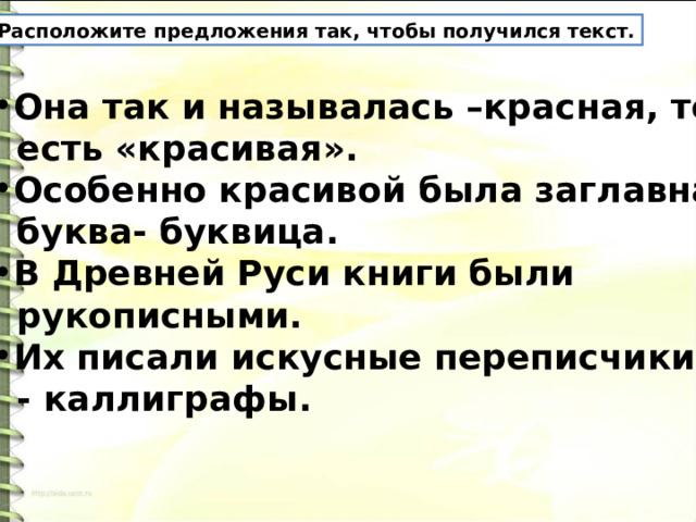 Расположите предложения так, чтобы получился текст. Она так и называлась –красная, то  есть «красивая». Особенно красивой была заглавная  буква- буквица. В Древней Руси книги были  рукописными. Их писали искусные переписчики  - каллиграфы. 