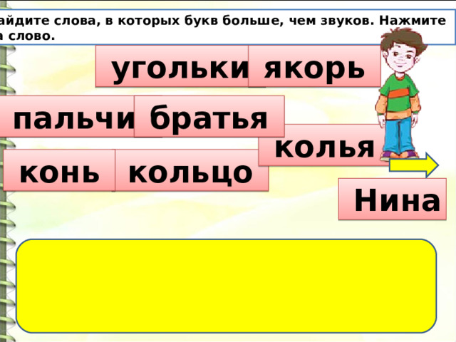 Найдите слова, в которых букв больше, чем звуков. Нажмите на слово.  угольки  якорь  пальчик  братья  колья  кольцо  конь  Нина 