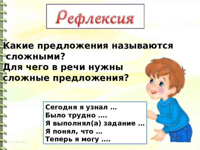 Какие предложения называются  сложными? Для чего в речи нужны сложные предложения? Сегодня я узнал … Было трудно …. Я выполнял(а) задание … Я понял, что … Теперь я могу …. 