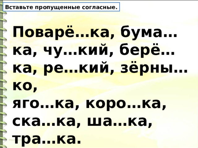 Вставьте пропущенные согласные. Поварё…ка, бума…ка, чу…кий, берё…ка, ре…кий, зёрны…ко, яго…ка, коро…ка, ска…ка, ша…ка, тра…ка. 