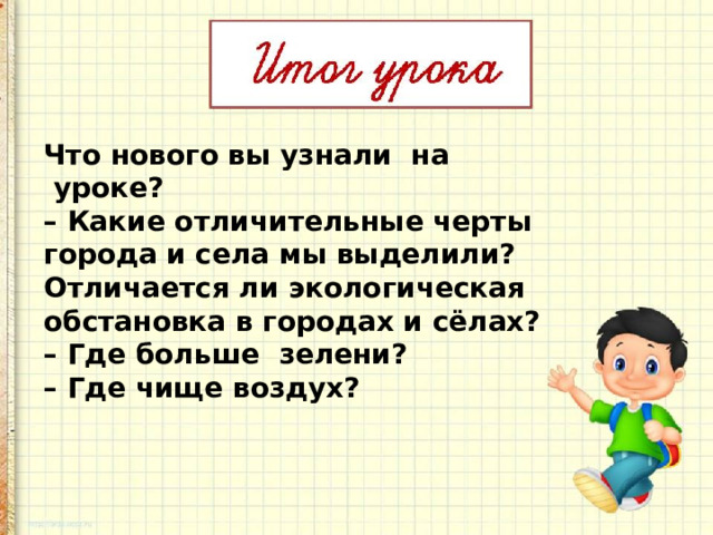 Что нового вы узнали  на  уроке?    – Какие отличительные черты города и села мы выделили?  Отличается ли экологическая обстановка в городах и сёлах?  – Где больше  зелени?      – Где чище воздух? 