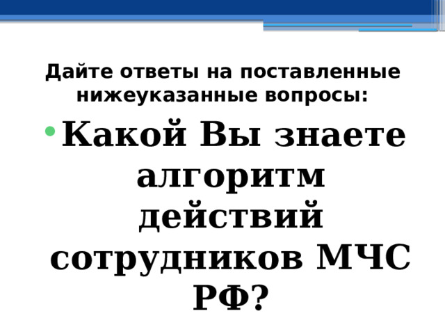 Дайте ответы на поставленные нижеуказанные вопросы: Какой Вы знаете алгоритм действий сотрудников МЧС РФ? 