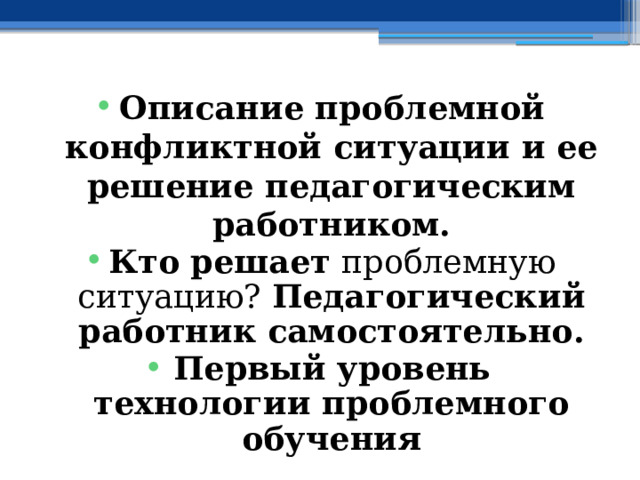 Описание проблемной конфликтной ситуации и ее решение педагогическим работником. Кто решает проблемную ситуацию? Педагогический работник самостоятельно. Первый уровень технологии проблемного обучения 