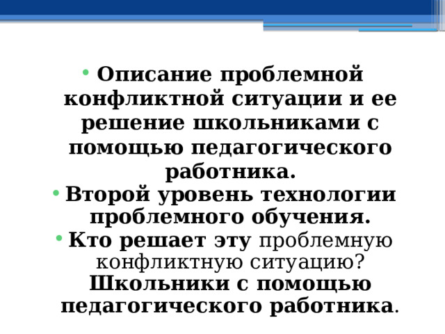 Описание проблемной конфликтной ситуации и ее решение школьниками с помощью педагогического работника. Второй уровень технологии проблемного обучения. Кто решает эту проблемную конфликтную ситуацию? Школьники с помощью педагогического работника . 