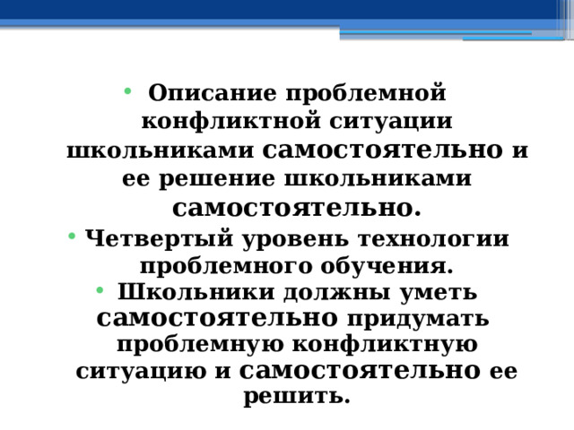 Описание проблемной конфликтной ситуации школьниками самостоятельно и ее решение школьниками самостоятельно. Четвертый уровень технологии проблемного обучения. Школьники должны уметь самостоятельно придумать проблемную конфликтную ситуацию и самостоятельно ее решить. 