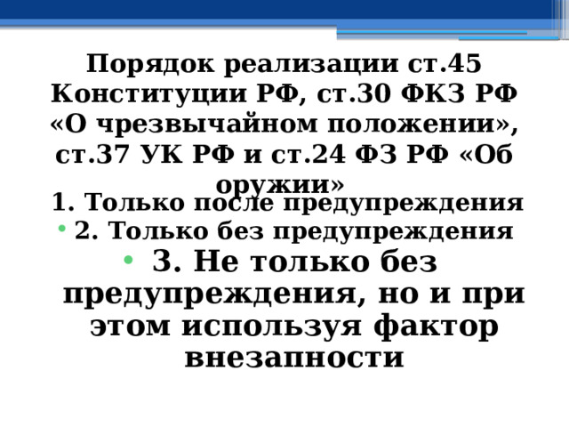 Порядок  реализации ст.45 Конституции РФ, ст.30 ФКЗ РФ «О чрезвычайном положении», ст.37 УК РФ и ст.24 ФЗ РФ «Об оружии»  1. Только после предупреждения 2. Только без предупреждения 3. Не только без предупреждения, но и при этом используя фактор внезапности 