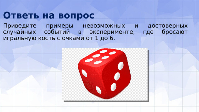 Ответь на вопрос Приведите примеры невозможных и достоверных случайных событий в экспери­менте, где бросают игральную кость с очками от 1 до 6. 