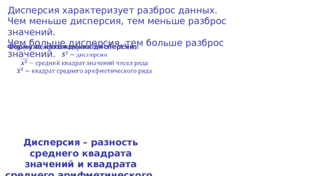 Дисперсия характеризует разброс данных. Чем меньше дисперсия, тем меньше разброс значений. Чем больше дисперсия, тем больше разброс значений. Формула нахождения дисперсии:      Дисперсия – разность среднего квадрата значений и квадрата среднего арифметического. 