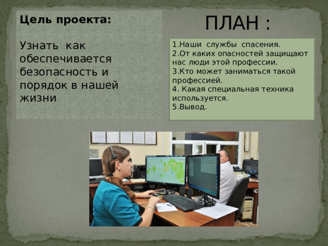  ПЛАН : Цель проекта:   Узнать как обеспечивается безопасность и порядок в нашей жизни   1.Наши службы спасения.  2.От каких опасностей защищают нас люди этой профессии.  3.Кто может заниматься такой профессией.  4. Какая специальная техника используется.  5.Вывод. 