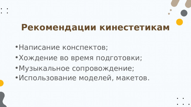 Рекомендации кинестетикам Написание конспектов; Хождение во время подготовки; Музыкальное сопровождение; Использование моделей, макетов. 