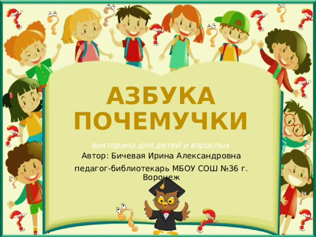 АЗБУКА ПОЧЕМУЧКИ викторина для детей и взрослых Автор: Бичевая Ирина Александровна педагог-библиотекарь МБОУ СОШ №36 г. Воронеж 