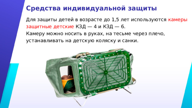 Средства индивидуальной защиты Для защиты детей в возрасте до 1,5 лет используются камеры защитные детские КЗД — 4 и КЗД — 6. Камеру можно носить в руках, на тесьме через плечо, устанавливать на детскую коляску и санки. 