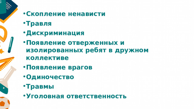 Скопление ненависти Травля Дискриминация Появление отверженных и изолированных ребят в дружном коллективе Появление врагов Одиночество Травмы Уголовная ответственность 