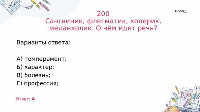 назад 200  Сангвиник, флегматик, холерик, меланхолик. О чём идет речь?   Варианты ответа: А) темперамент; Б) характер; В) болезнь; Г) профессия; Ответ: А  