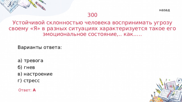 назад 300 Устойчивой склонностью человека воспринимать угрозу своему «Я» в разных ситуациях характеризуется такое его эмоциональное состояние,.. как….. Варианты ответа: а) тревога б) гнев в) настроение г) стресс Ответ: А  