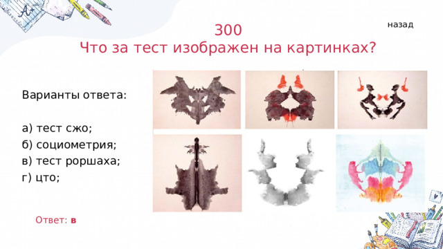назад 300 Что за тест изображен на картинках? Варианты ответа: а) тест сжо; б) социометрия; в) тест роршаха; г) цто; Ответ: в  