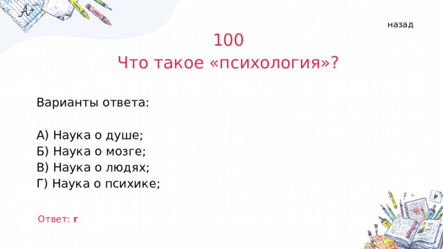 назад 100 Что такое «психология»? Варианты ответа: А) Наука о душе; Б) Наука о мозге; В) Наука о людях; Г) Наука о психике; Ответ: г  