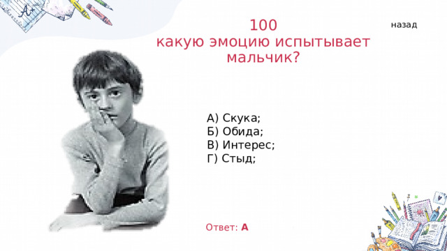 назад 100  какую эмоцию испытывает мальчик? А) Скука; Б) Обида; В) Интерес; Г) Стыд; Ответ: А  