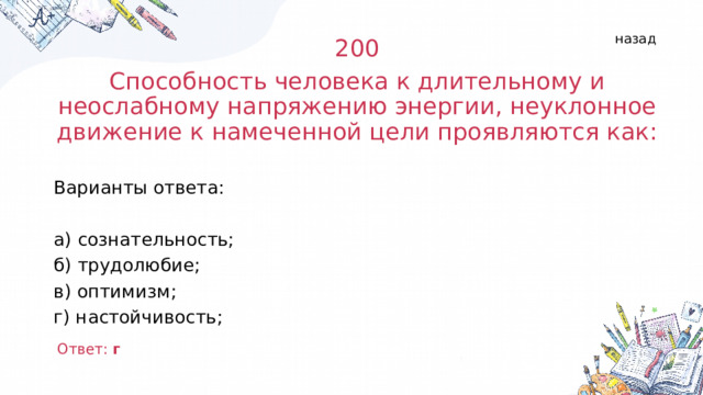 назад 200 Способность человека к длительному и неослабному напряжению энергии, неуклонное движение к намеченной цели проявляются как: Варианты ответа: а) сознательность; б) трудолюбие; в) оптимизм; г) настойчивость; Ответ: г  