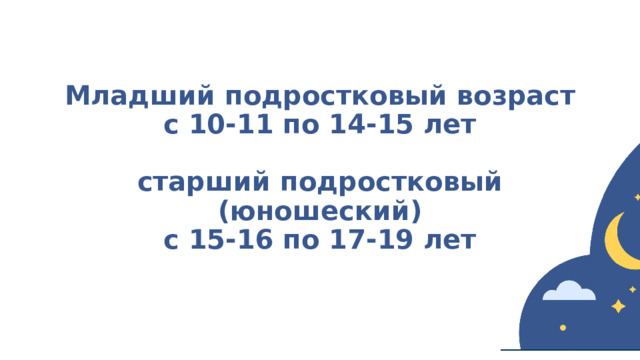 Младший подростковый возраст  с 10-11 по 14-15 лет   старший подростковый (юношеский)  с 15-16 по 17-19 лет 