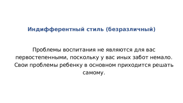 Индифферентный стиль (безразличный) Проблемы воспитания не являются для вас первостепенными, поскольку у вас иных забот немало. Свои проблемы ребенку в основном приходится решать самому. 