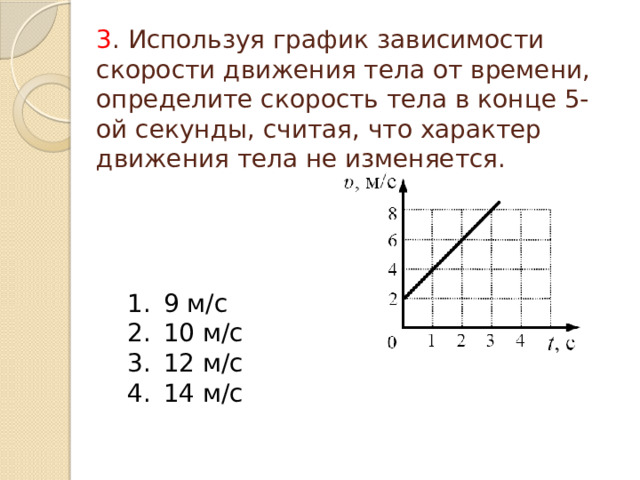 3 . Используя график зависимости скорости движения тела от времени, определите скорость тела в конце 5-ой секунды, считая, что характер движения тела не изменяется. 9 м/с 10 м/с 12 м/с 14 м/с 