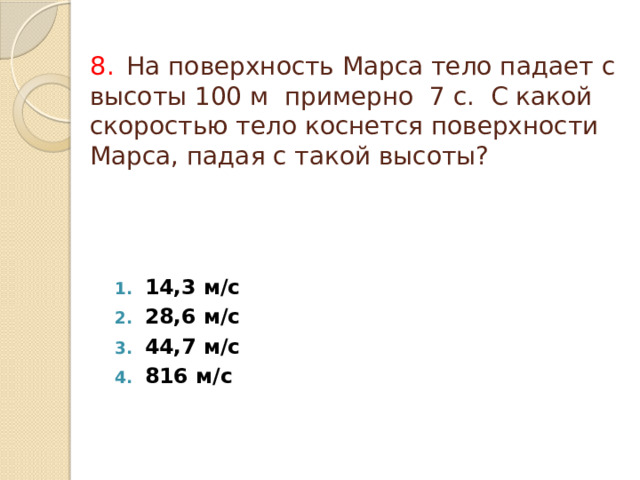 8.  На поверхность Марса тело падает с высоты 100 м примерно 7 с. С какой скоростью тело коснется поверхности Марса, падая с такой высоты? 14,3 м/с 28,6 м/с 44,7 м/с 816 м/с 