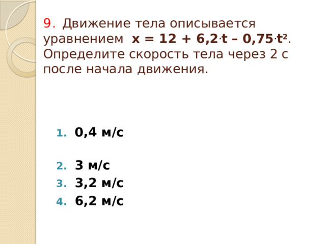 9.  Движение тела описывается уравнением х = 12 + 6,2 . t – 0,75 . t 2 . Определите скорость тела через 2 с после начала движения. 0,4 м/с  3 м/с 3,2 м/с 6,2 м/с 