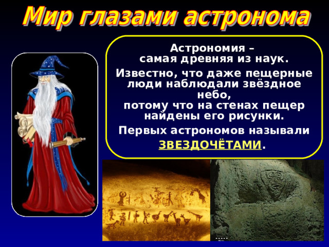 Астрономия – самая древняя из наук. Известно, что даже пещерные люди наблюдали звёздное небо, потому что на стенах пещер найдены его рисунки. Первых астрономов называли ЗВЕЗДОЧЁТАМИ . 
