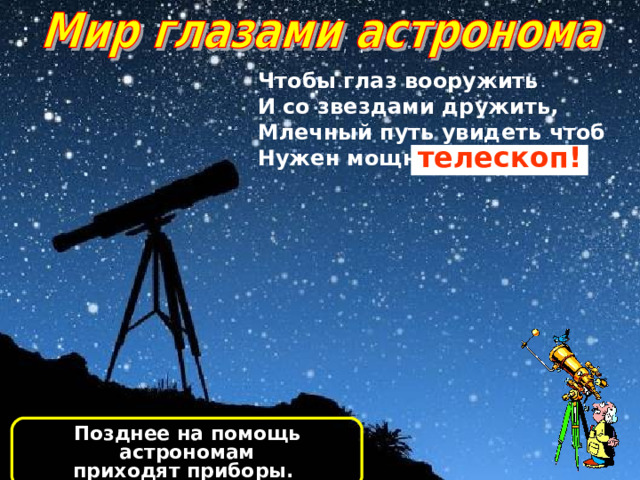 Чтобы глаз вооружить И со звездами дружить, Млечный путь увидеть чтоб Нужен мощный … телескоп! Позднее на помощь астрономам приходят приборы. 