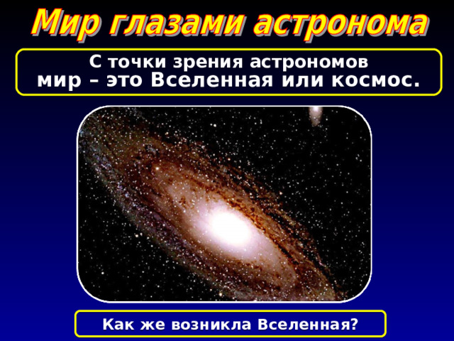 С точки зрения астрономов мир – это Вселенная или космос. Как же возникла Вселенная? 