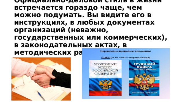 Официально-деловой стиль в жизни встречается гораздо чаще, чем можно подумать. Вы видите его в инструкциях, в любых документах организаций (неважно, государственных или коммерческих), в законодательных актах, в методических разработках и так далее. 