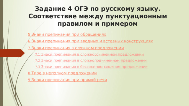 Задание 4 ОГЭ по русскому языку. Соответствие между пунктуационным правилом и примером   5  Знаки препинания при обращениях 6  Знаки препинания при вводных и вставных конструкциях 7  Знаки препинания в сложном предложении 7.1  Знаки препинания в сложносочиненном предложении 7.2  Знаки препинания в сложноподчиненном предложении 7.3  Знаки препинания в бессоюзном сложном предложении 8  Тире в неполном предложении 9  Знаки препинания при прямой речи 