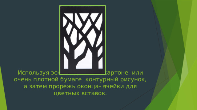 Используя эскиз, сделай на картоне или очень плотной бумаге контурный рисунок, а затем прорежь оконца- ячейки для цветных вставок. 