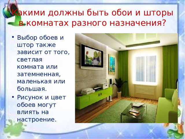 Какими должны быть обои и шторы в комнатах разного назначения? Выбор обоев и штор также зависит от того, светлая комната или затемненная, маленькая или большая. Рисунок и цвет обоев могут влиять на настроение. 