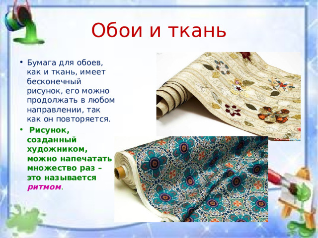Обои и ткань Бумага для обоев, как и ткань, имеет бесконечный рисунок, его можно продолжать в любом направлении, так как он повторяется.  Рисунок, созданный художником, можно напечатать множество раз – это называется ритмом . 