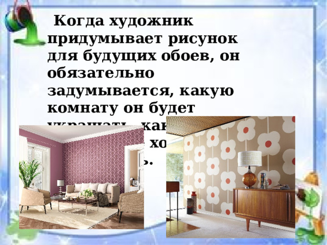  Когда художник придумывает рисунок для будущих обоев, он обязательно задумывается, какую комнату он будет украшать, какое настроение хочет в ней создать. 