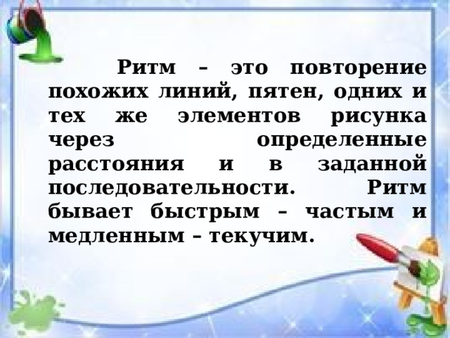  Ритм – это повторение похожих линий, пятен, одних и тех же элементов рисунка через определенные расстояния и в заданной последовательности. Ритм бывает быстрым – частым и медленным – текучим. 