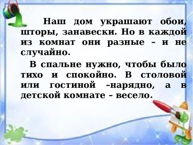  Наш дом украшают обои, шторы, занавески. Но в каждой из комнат они разные – и не случайно.  В спальне нужно, чтобы было тихо и спокойно. В столовой или гостиной –нарядно, а в детской комнате – весело. 