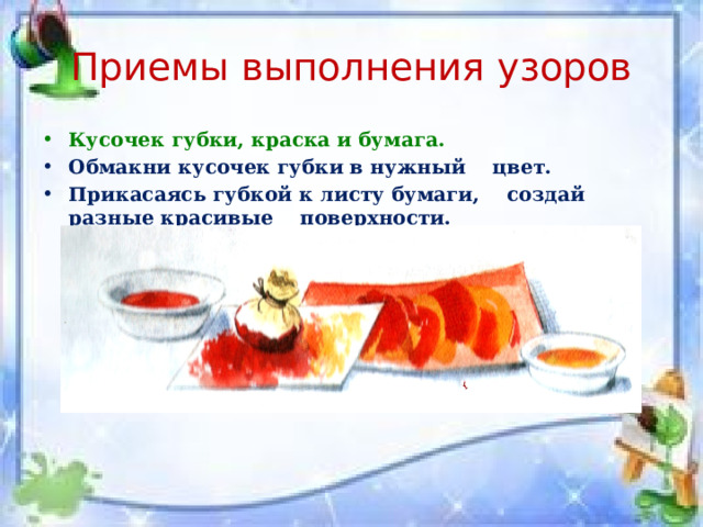 Приемы выполнения узоров Кусочек губки, краска и бумага. Обмакни кусочек губки в нужный цвет. Прикасаясь губкой к листу бумаги, создай разные красивые поверхности.  